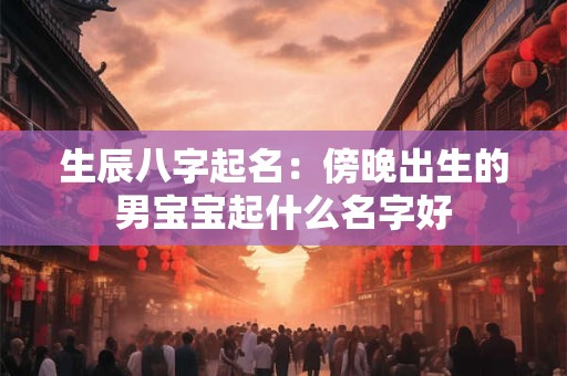 生辰八字起名：傍晚出生的男宝宝起什么名字好