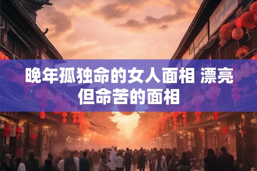 晚年孤独命的女人面相 漂亮但命苦的面相