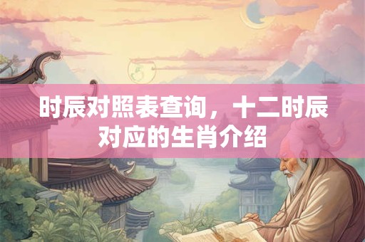 时辰对照表查询，十二时辰对应的生肖介绍