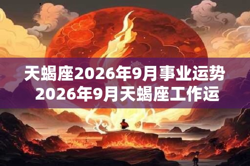 天蝎座2026年9月事业运势 2026年9月天蝎座工作运程详解