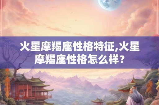 火星摩羯座性格特征,火星摩羯座性格怎么样？