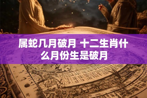 属蛇几月破月 十二生肖什么月份生是破月