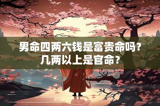 男命四两六钱是富贵命吗？几两以上是官命？