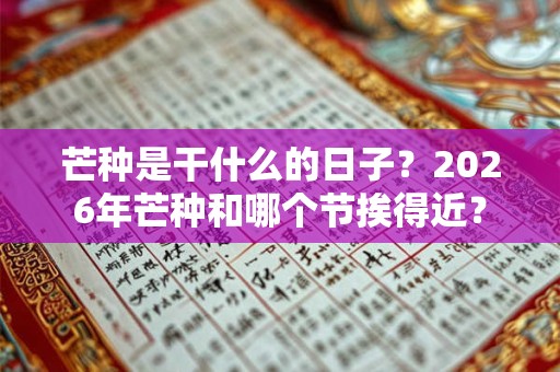 芒种是干什么的日子？2026年芒种和哪个节挨得近？