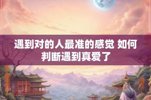 遇到对的人最准的感觉 如何判断遇到真爱了