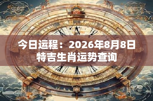 今日运程：2026年8月8日特吉生肖运势查询