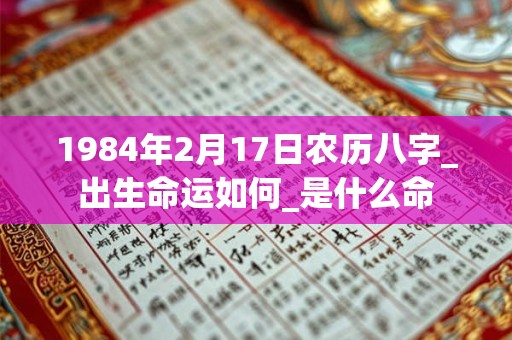 1984年2月17日农历八字_出生命运如何_是什么命