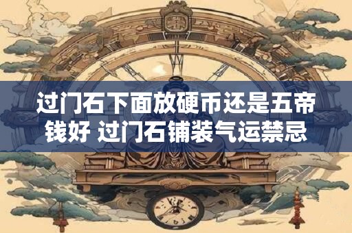 过门石下面放硬币还是五帝钱好 过门石铺装气运禁忌