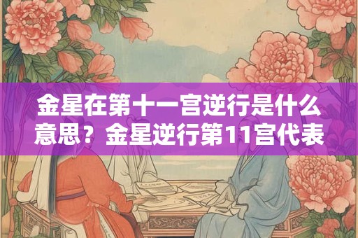 金星在第十一宫逆行是什么意思？金星逆行第11宫代表什么？