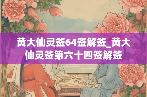 黄大仙灵签64签解签_黄大仙灵签第六十四签解签