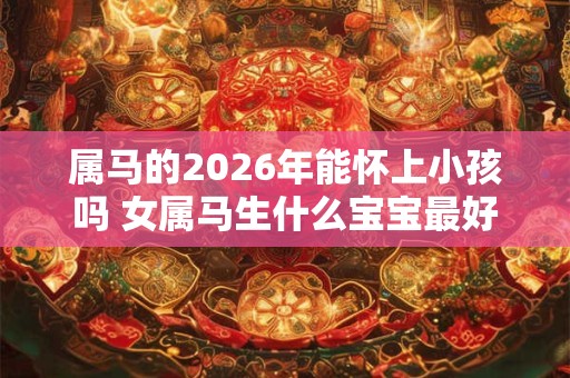 属马的2026年能怀上小孩吗 女属马生什么宝宝最好