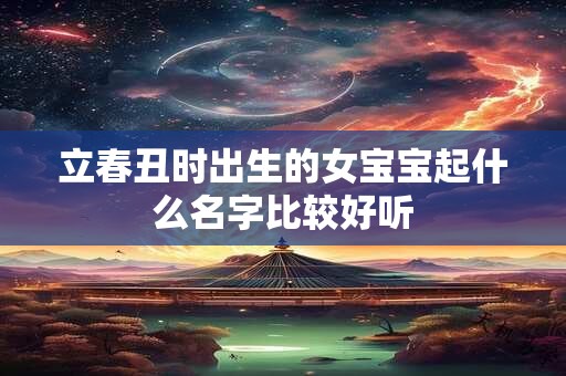 立春丑时出生的女宝宝起什么名字比较好听