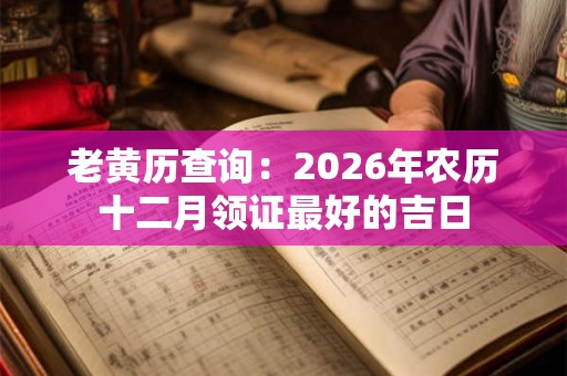 老黄历查询：2026年农历十二月领证最好的吉日