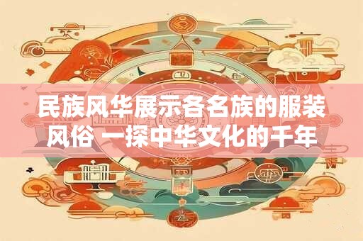 民族风华展示各名族的服装风俗 一探中华文化的千年底蕴