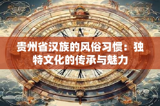 贵州省汉族的风俗习惯：独特文化的传承与魅力