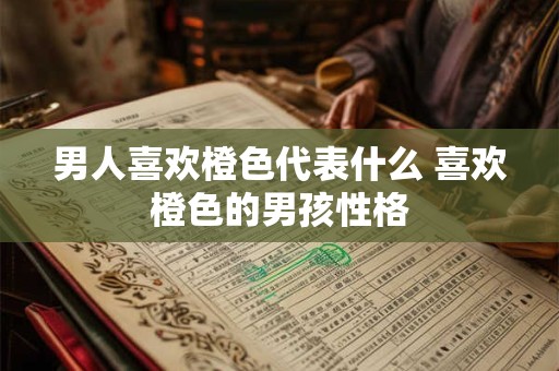男人喜欢橙色代表什么 喜欢橙色的男孩性格