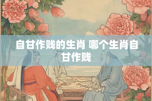 自甘作贱的生肖 哪个生肖自甘作贱 自甘作贱的生肖 哪个生肖自甘作贱