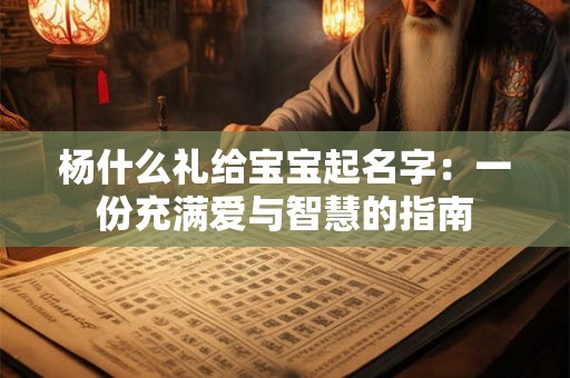 杨什么礼给宝宝起名字：一份充满爱与智慧的指南