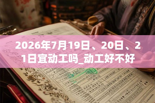 2026年7月19日、20日、21日宜动工吗_动工好不好