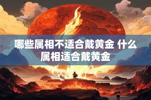 哪些属相不适合戴黄金 什么属相适合戴黄金