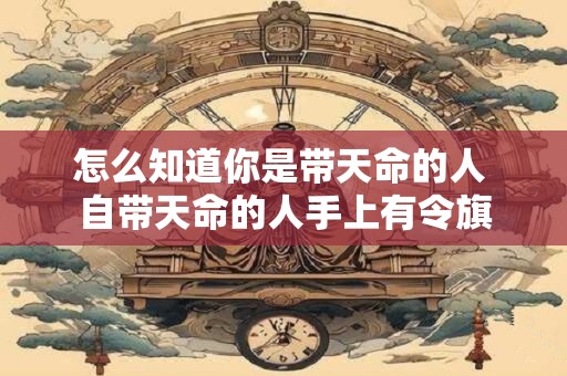 怎么知道你是带天命的人 自带天命的人手上有令旗