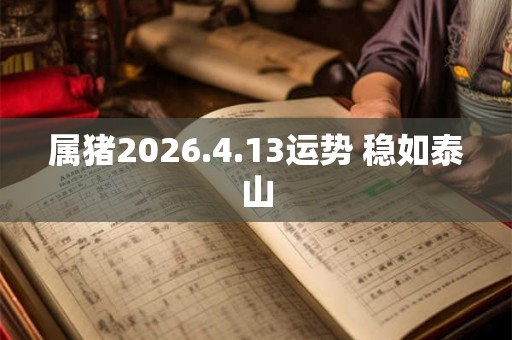 属猪2026.4.13运势 稳如泰山 属猪2026.4.13运势 稳如泰山