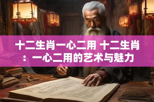 十二生肖一心二用 十二生肖：一心二用的艺术与魅力