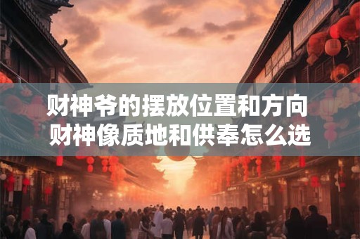 财神爷的摆放位置和方向 财神像质地和供奉怎么选