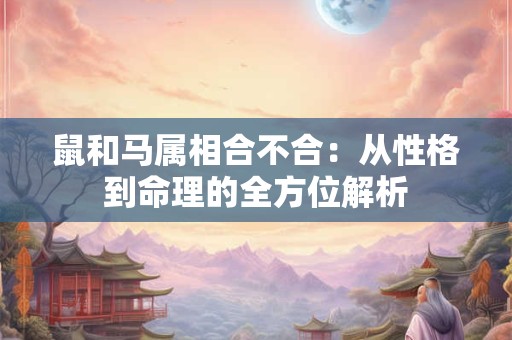 鼠和马属相合不合：从性格到命理的全方位解析