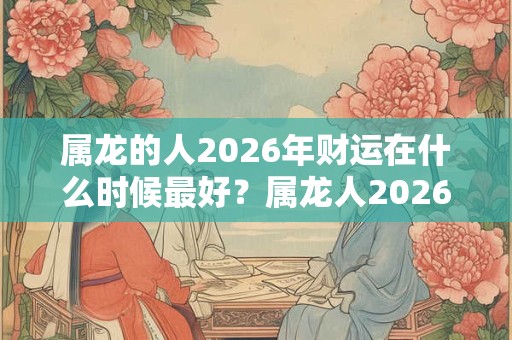 属龙的人2026年财运在什么时候最好？属龙人2026年禁忌色