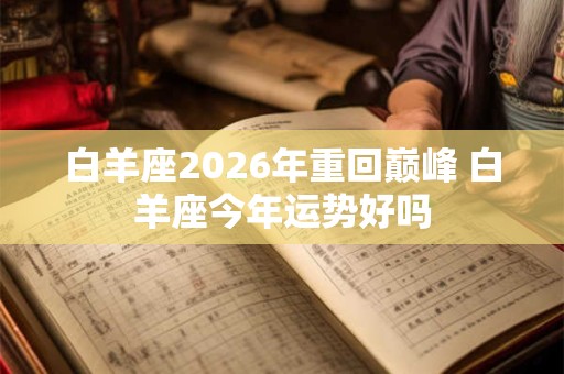 白羊座2026年重回巅峰 白羊座今年运势好吗
