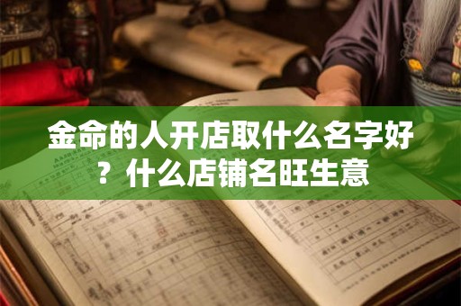 金命的人开店取什么名字好？什么店铺名旺生意