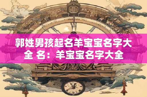 郭姓男孩起名羊宝宝名字大全 名：羊宝宝名字大全
