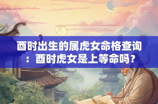 酉时出生的属虎女命格查询：酉时虎女是上等命吗？