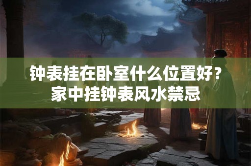钟表挂在卧室什么位置好？家中挂钟表风水禁忌