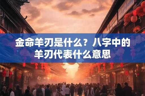 金命羊刃是什么?八字中的羊刃代表什么意思 金命羊刃是什么?八字中的羊刃代表什么意思