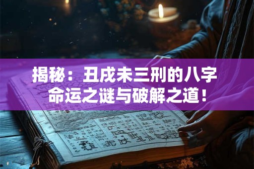 揭秘：丑戌未三刑的八字 命运之谜与破解之道！