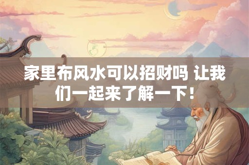 家里布风水可以招财吗 让我们一起来了解一下！