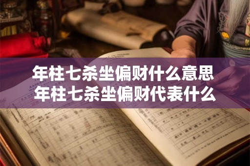 年柱七杀坐偏财什么意思 年柱七杀坐偏财代表什么