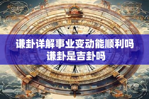 谦卦详解事业变动能顺利吗 谦卦是吉卦吗