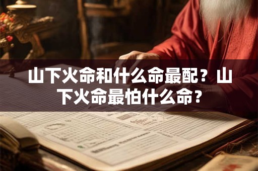 山下火命和什么命最配？山下火命最怕什么命？