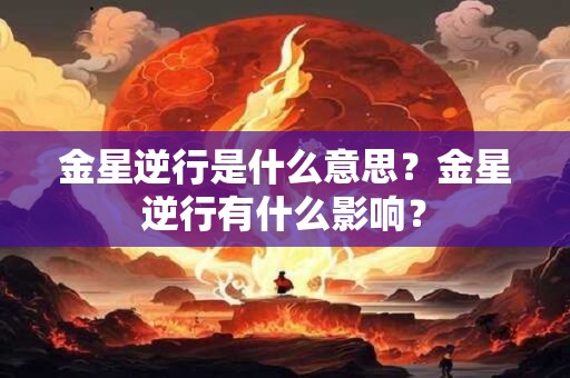 金星逆行是什么意思？金星逆行有什么影响？