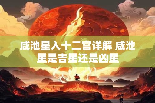咸池星入十二宫详解 咸池星是吉星还是凶星