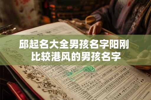 邱起名大全男孩名字阳刚 比较港风的男孩名字