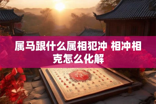 属马跟什么属相犯冲 相冲相克怎么化解