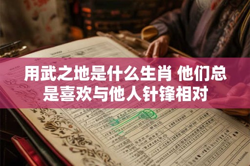 用武之地是什么生肖 他们总是喜欢与他人针锋相对
