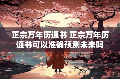 正宗万年历通书 正宗万年历通书可以准确预测未来吗