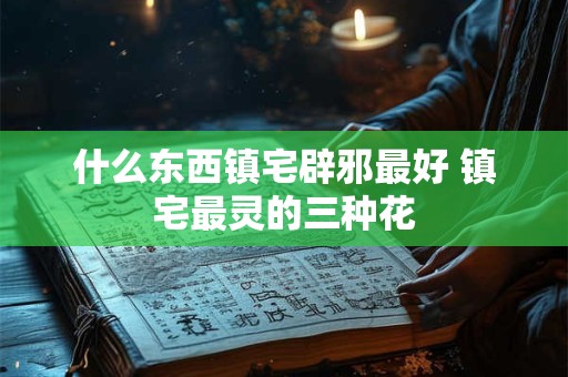 什么东西镇宅辟邪最好 镇宅最灵的三种花