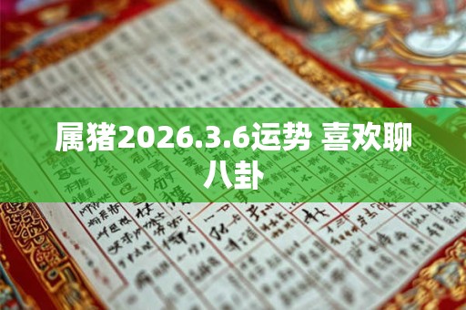 属猪2026.3.6运势 喜欢聊八卦