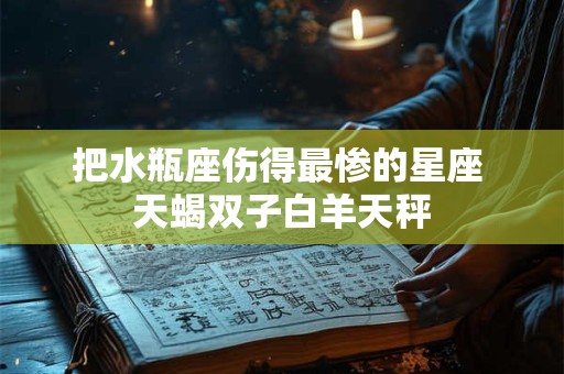 把水瓶座伤得最惨的星座 天蝎双子白羊天秤
